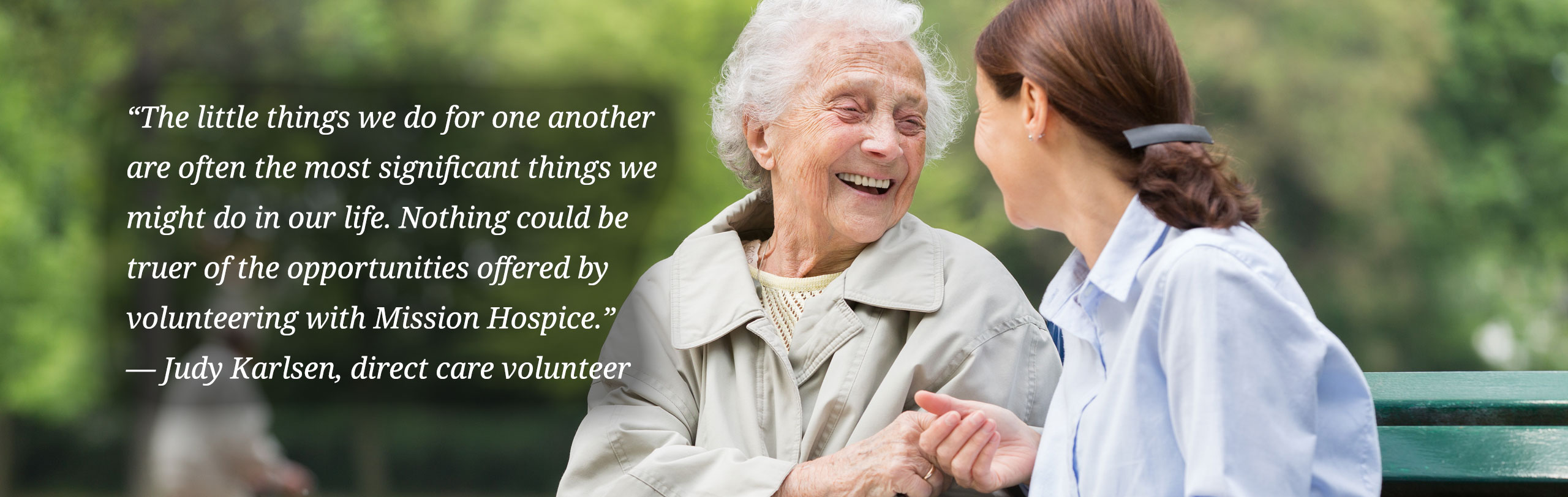 The little things we do for one another are often the most significant things we might do in our life. Nothing could be truer of the opportunities offered by volunteering with Mission Hospice.